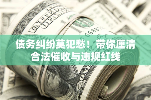 济南债务纠纷莫犯愁！带你厘清合法催收与违规红线