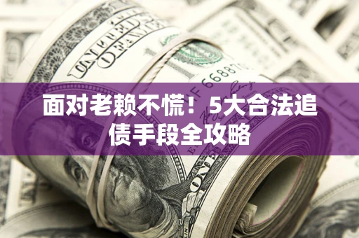 济南面对老赖不慌！5大合法追债手段全攻略