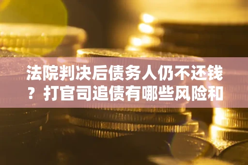 济南法院判决后债务人仍不还钱？打官司追债有哪些风险和技巧？