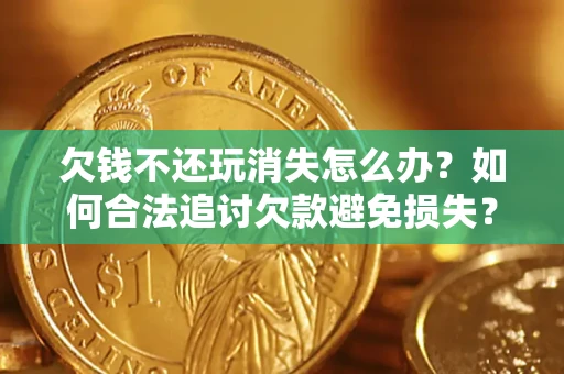 济南欠钱不还玩消失怎么办?如何合法追讨欠款避免损失? 济南欠钱不还玩消失怎么办?如何合法追讨欠款避免损失?