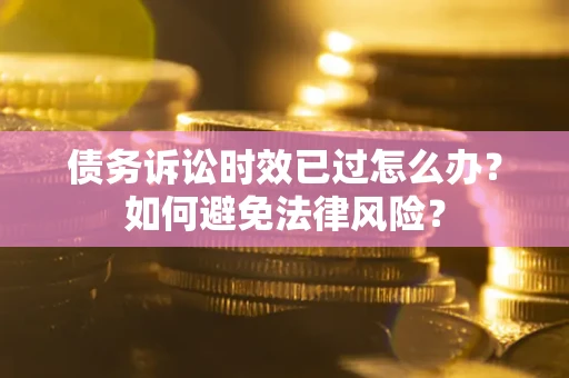 济南债务诉讼时效已过怎么办？如何避免法律风险？