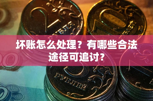 济南坏账怎么处理？有哪些合法途径可追讨？
