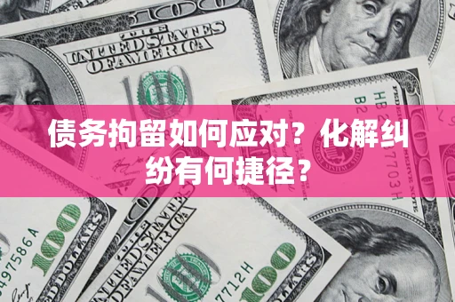 济南债务拘留如何应对？化解纠纷有何捷径？