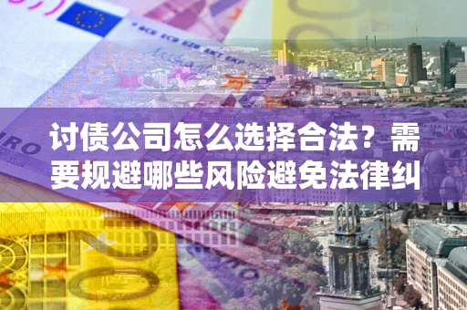 济南讨债公司怎么选择合法?需要规避哪些风险避免法律纠纷? 济南讨债公司怎么选择合法?需要规避哪些风险避免法律纠纷?