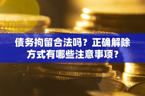 济南债务拘留合法吗？正确解除方式有哪些注意事项？