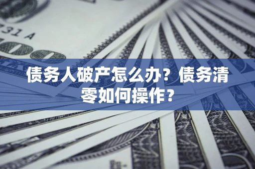 济南债务人破产怎么办？债务清零如何操作？