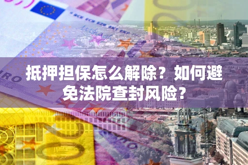 济南抵押担保怎么解除？如何避免法院查封风险？
