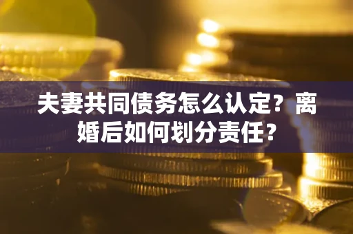 济南夫妻共同债务怎么认定？离婚后如何划分责任？