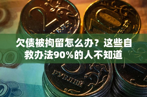 济南欠债被拘留怎么办？这些自救办法90%的人不知道