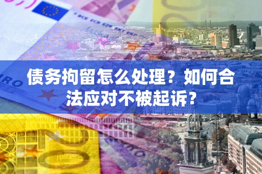 济南债务拘留怎么处理？如何合法应对不被起诉？