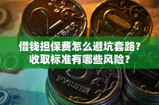 济南借钱担保费怎么避坑套路?收取标准有哪些风险? 济南借钱担保费怎么避坑套路?收取标准有哪些风险?