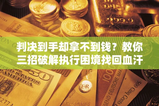 济南判决到手却拿不到钱？教你三招破解执行困境找回血汗钱
