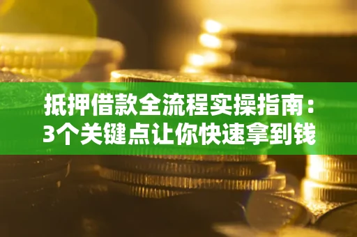 济南抵押借款全流程实操指南：3个关键点让你快速拿到钱