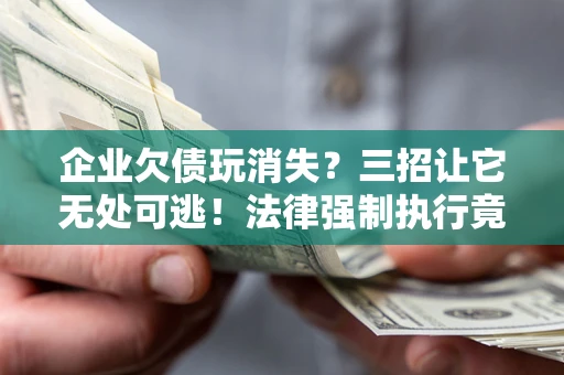 济南企业欠债玩消失？三招让它无处可逃！法律强制执行竟比讨债公司还狠？