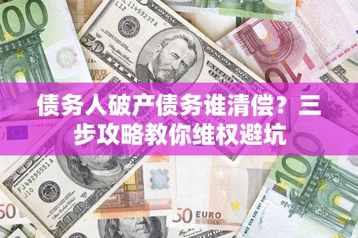 济南债务人破产债务谁清偿?三步攻略教你维权避坑 济南债务人破产债务谁清偿?三步攻略教你维权避坑