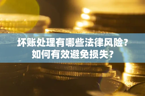 济南坏账处理有哪些法律风险？如何有效避免损失？